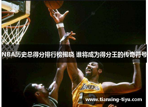 NBA历史总得分排行榜揭晓 谁将成为得分王的传奇符号