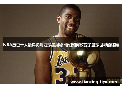 NBA历史十大最具影响力球星揭秘 他们如何改变了篮球世界的格局